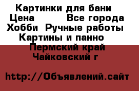 Картинки для бани › Цена ­ 350 - Все города Хобби. Ручные работы » Картины и панно   . Пермский край,Чайковский г.